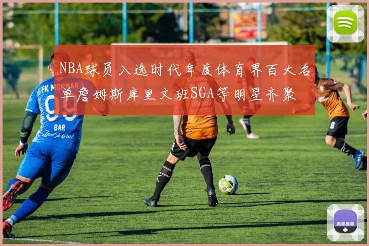 NBA球员入选时代年度体育界百大名单詹姆斯库里文班SGA等明星齐聚