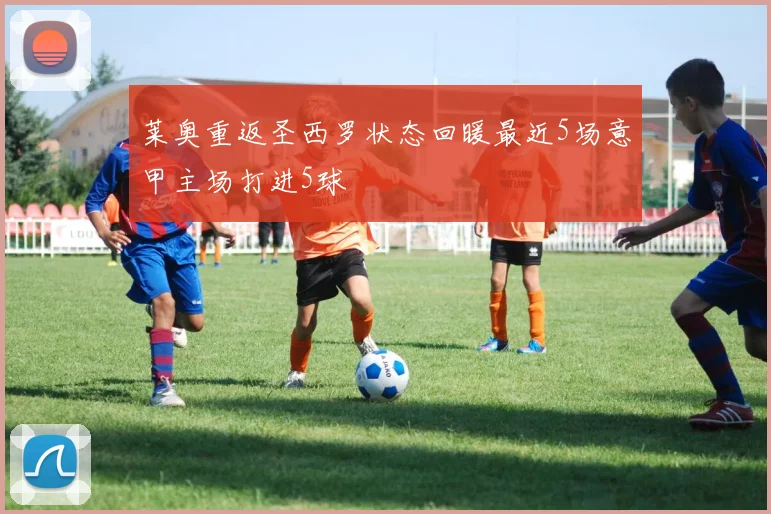 莱奥重返圣西罗状态回暖最近5场意甲主场打进5球