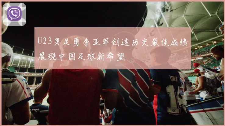 U23男足勇夺亚军创造历史最佳成绩展现中国足球新希望