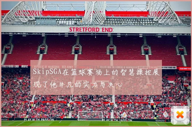 SkipSGA在篮球赛场上的智慧操控展现了他非凡的实力与决心