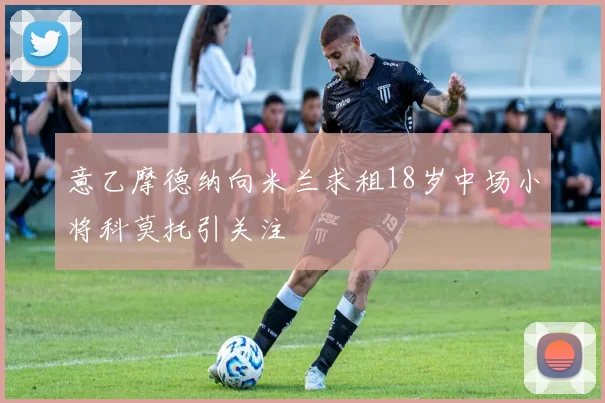 意乙摩德纳向米兰求租18岁中场小将科莫托引关注