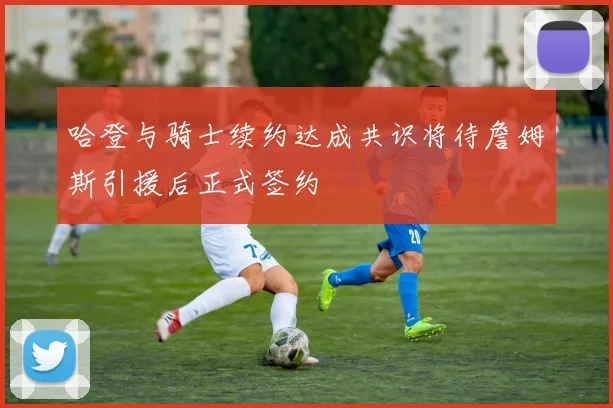 哈登与骑士续约达成共识将待詹姆斯引援后正式签约