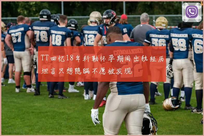 TT回忆18年科勒怀孕期间出轨经历坦言只想隐瞒不愿被发现