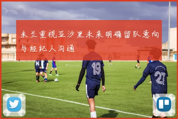 米兰重视亚沙里未来明确留队意向与经纪人沟通