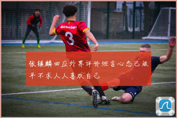 张镇麟回应外界评价坦言心态已放平不求人人喜欢自己