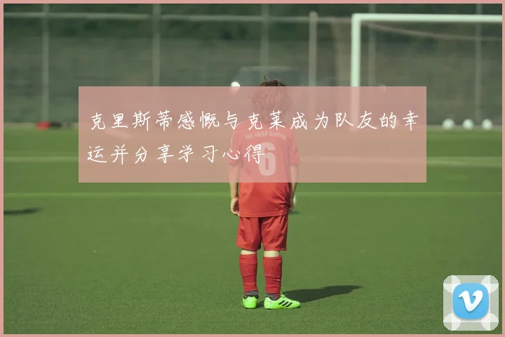 克里斯蒂感慨与克莱成为队友的幸运并分享学习心得