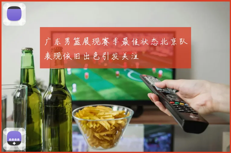 广东男篮展现赛季最佳状态北京队表现依旧出色引发关注