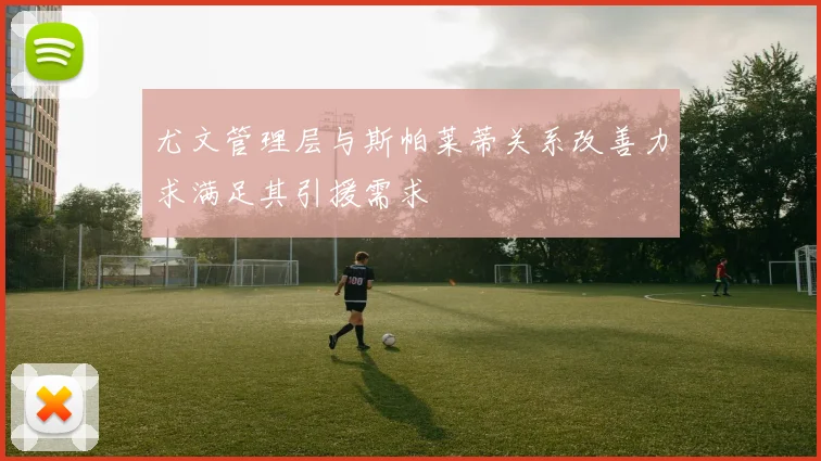 尤文管理层与斯帕莱蒂关系改善力求满足其引援需求