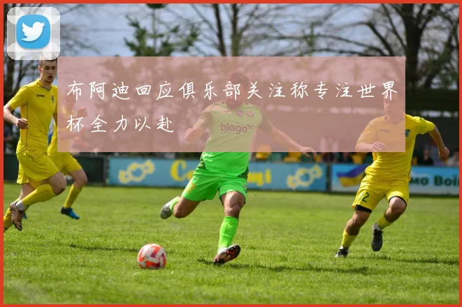 布阿迪回应俱乐部关注称专注世界杯全力以赴