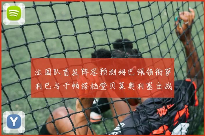 法国队首发阵容预测姆巴佩领衔萨利巴与于帕搭档登贝莱奥利塞出战
