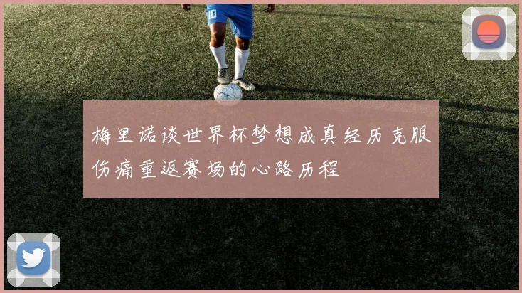 梅里诺谈世界杯梦想成真经历克服伤痛重返赛场的心路历程