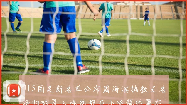 U15国足新名单公布周海滨执教五名海归球员入选热那亚小将蔡昀翼在列