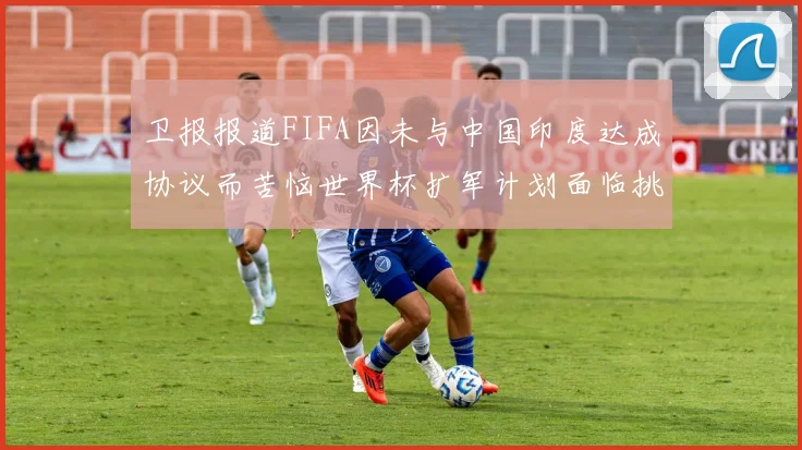 卫报报道FIFA因未与中国印度达成协议而苦恼世界杯扩军计划面临挑战