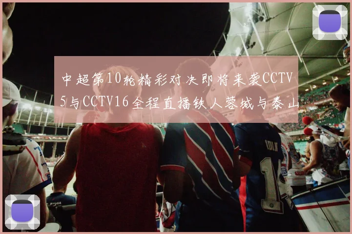 中超第10轮精彩对决即将来袭CCTV5与CCTV16全程直播铁人蓉城与泰山申花之战