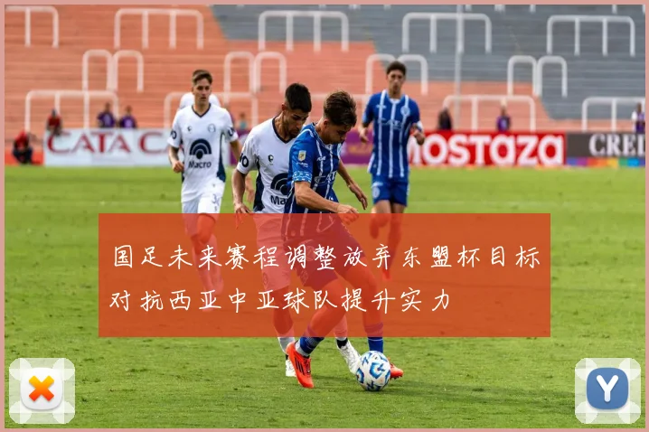 国足未来赛程调整放弃东盟杯目标对抗西亚中亚球队提升实力