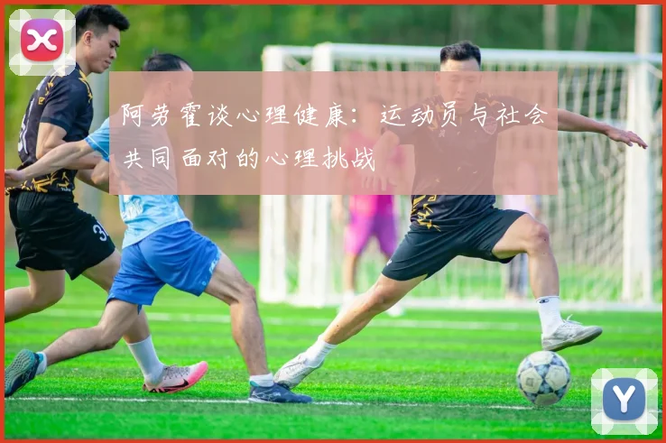 阿劳霍谈心理健康：运动员与社会共同面对的心理挑战