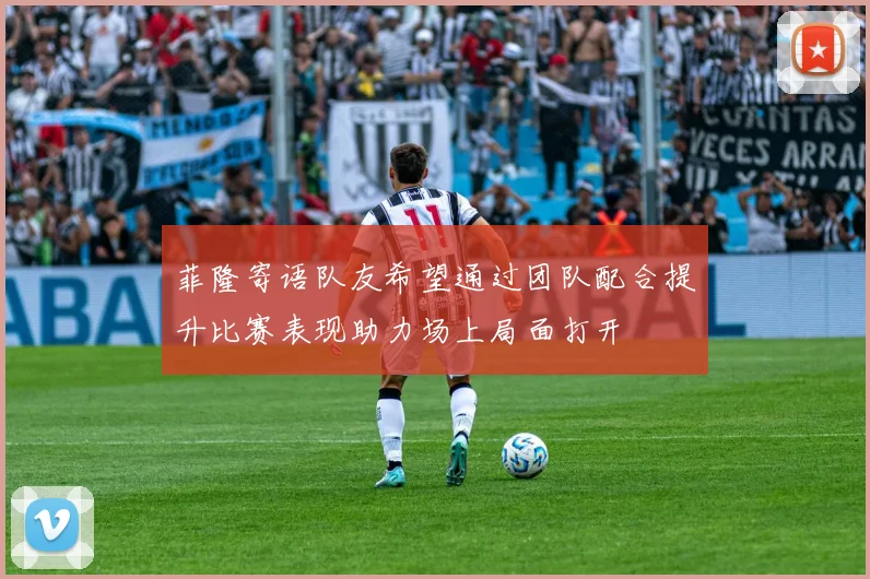 菲隆寄语队友希望通过团队配合提升比赛表现助力场上局面打开