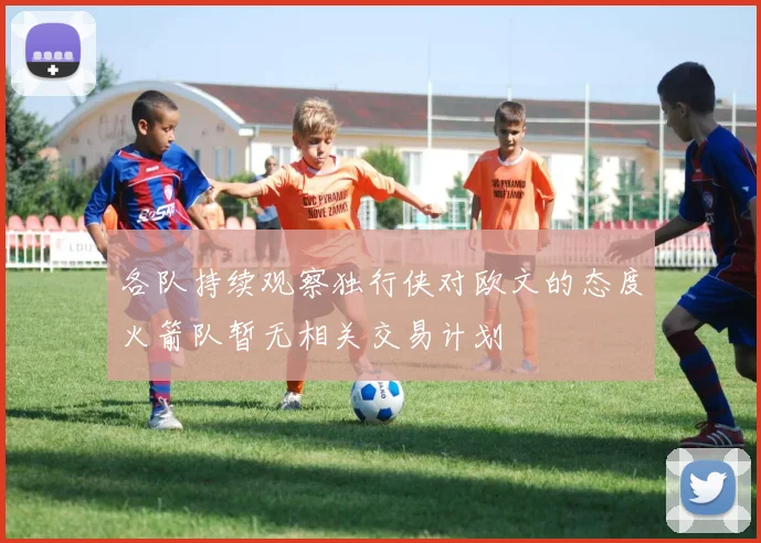 各队持续观察独行侠对欧文的态度火箭队暂无相关交易计划