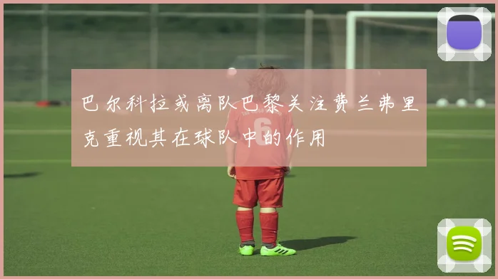 巴尔科拉或离队巴黎关注费兰弗里克重视其在球队中的作用