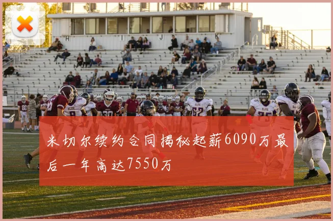 米切尔续约合同揭秘起薪6090万最后一年高达7550万