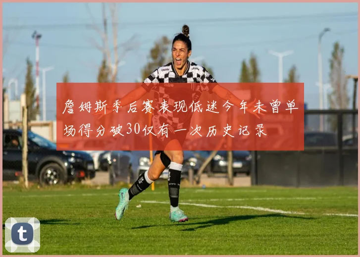詹姆斯季后赛表现低迷今年未曾单场得分破30仅有一次历史记录