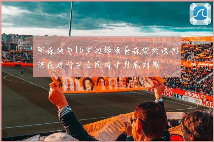 阿森纳与16岁边锋汤普森续约谈判仍在进行中合同将于月底到期