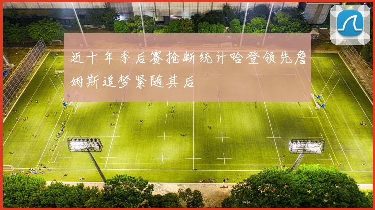 近十年季后赛抢断统计哈登领先詹姆斯追梦紧随其后