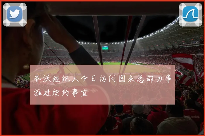 齐沃经纪人今日访问国米总部力争推进续约事宜