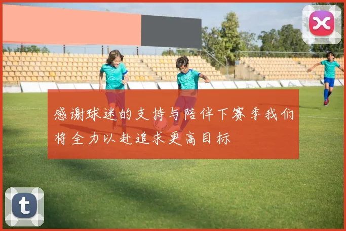 感谢球迷的支持与陪伴下赛季我们将全力以赴追求更高目标