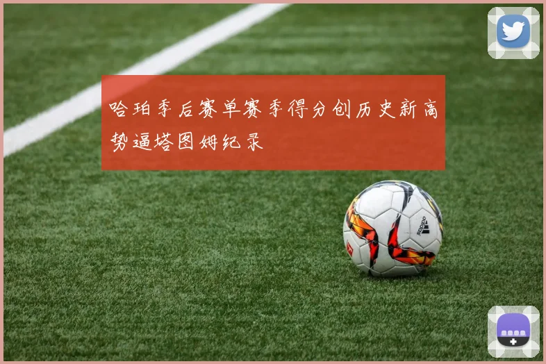 哈珀季后赛单赛季得分创历史新高势逼塔图姆纪录