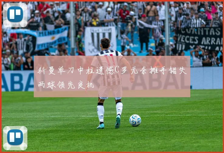 科曼单刀中柱遗憾C罗无奈摊手错失两球领先良机